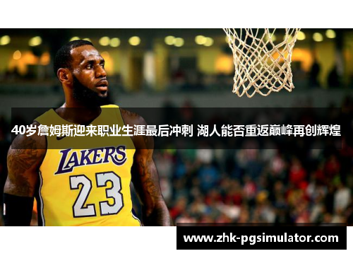 40岁詹姆斯迎来职业生涯最后冲刺 湖人能否重返巅峰再创辉煌 40岁詹姆斯迎来职业生涯最后冲刺 湖人能否重返巅峰再创辉煌