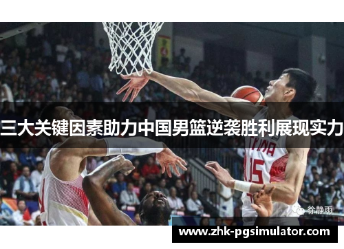 三大关键因素助力中国男篮逆袭胜利展现实力 三大关键因素助力中国男篮逆袭胜利展现实力