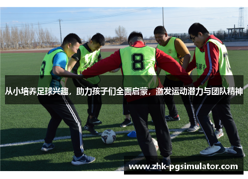 从小培养足球兴趣,助力孩子们全面启蒙,激发运动潜力与团队精神 从小培养足球兴趣,助力孩子们全面启蒙,激发运动潜力与团队精神