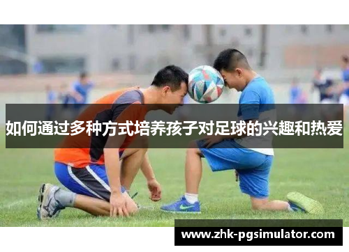 如何通过多种方式培养孩子对足球的兴趣和热爱 如何通过多种方式培养孩子对足球的兴趣和热爱