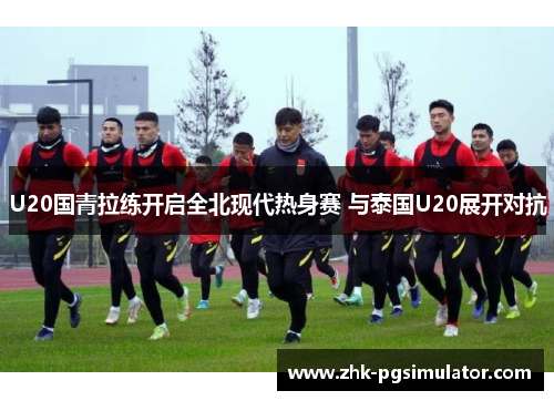 U20国青拉练开启全北现代热身赛 与泰国U20展开对抗 U20国青拉练开启全北现代热身赛 与泰国U20展开对抗