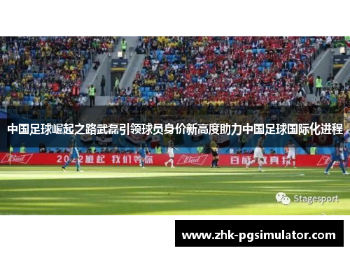 中国足球崛起之路武磊引领球员身价新高度助力中国足球国际化进程