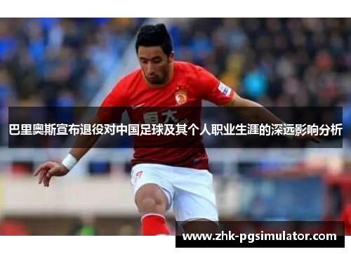 巴里奥斯宣布退役对中国足球及其个人职业生涯的深远影响分析 巴里奥斯宣布退役对中国足球及其个人职业生涯的深远影响分析