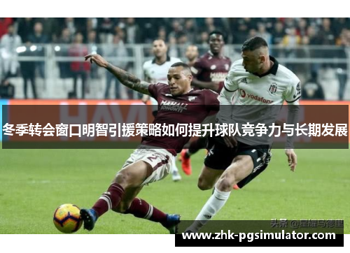 冬季转会窗口明智引援策略如何提升球队竞争力与长期发展 冬季转会窗口明智引援策略如何提升球队竞争力与长期发展