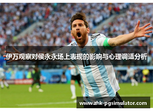 伊万观察对侯永永场上表现的影响与心理调适分析 伊万观察对侯永永场上表现的影响与心理调适分析