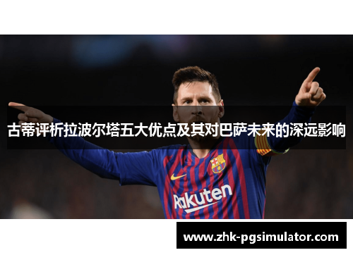 古蒂评析拉波尔塔五大优点及其对巴萨未来的深远影响 古蒂评析拉波尔塔五大优点及其对巴萨未来的深远影响