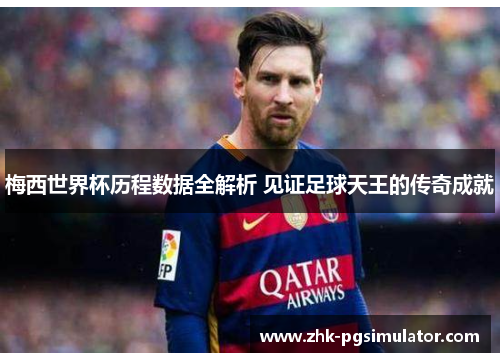 梅西世界杯历程数据全解析 见证足球天王的传奇成就 梅西世界杯历程数据全解析 见证足球天王的传奇成就