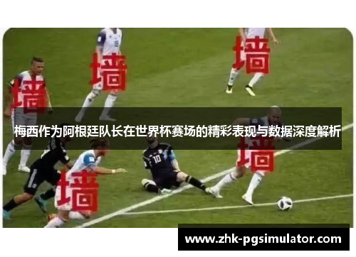 梅西作为阿根廷队长在世界杯赛场的精彩表现与数据深度解析