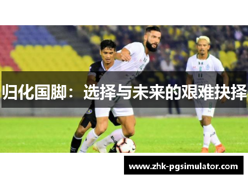归化国脚:选择与未来的艰难抉择 归化国脚:选择与未来的艰难抉择