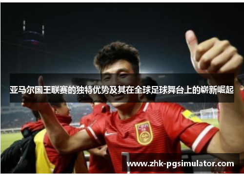 亚马尔国王联赛的独特优势及其在全球足球舞台上的崭新崛起 亚马尔国王联赛的独特优势及其在全球足球舞台上的崭新崛起