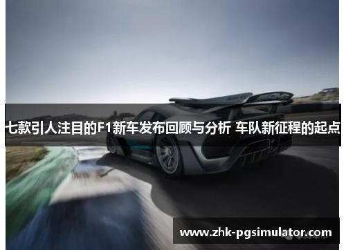 七款引人注目的F1新车发布回顾与分析 车队新征程的起点 七款引人注目的F1新车发布回顾与分析 车队新征程的起点