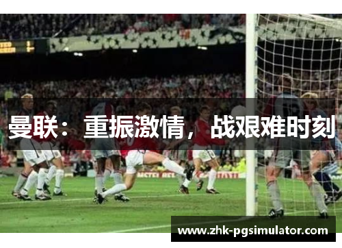曼联:重振激情,战艰难时刻 曼联:重振激情,战艰难时刻