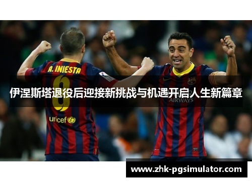 伊涅斯塔退役后迎接新挑战与机遇开启人生新篇章 伊涅斯塔退役后迎接新挑战与机遇开启人生新篇章