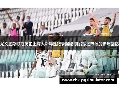 尤文图斯欧冠历史上两大耻辱性纪录揭秘 引发球迷热议的惨痛回忆 尤文图斯欧冠历史上两大耻辱性纪录揭秘 引发球迷热议的惨痛回忆