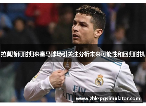拉莫斯何时归来皇马球场引关注分析未来可能性和回归时机 拉莫斯何时归来皇马球场引关注分析未来可能性和回归时机