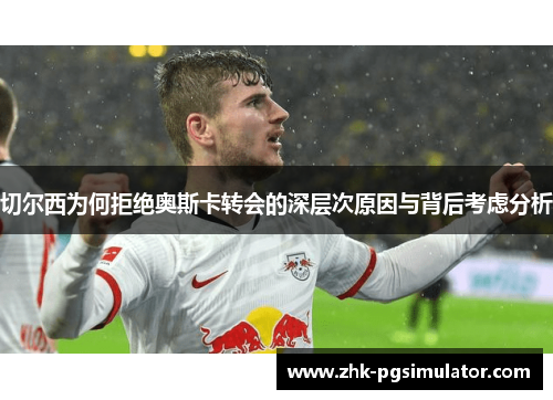 切尔西为何拒绝奥斯卡转会的深层次原因与背后考虑分析 切尔西为何拒绝奥斯卡转会的深层次原因与背后考虑分析