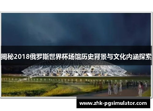 揭秘2018俄罗斯世界杯场馆历史背景与文化内涵探索