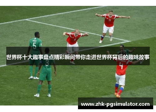 世界杯十大趣事盘点精彩瞬间带你走进世界杯背后的趣味故事 世界杯十大趣事盘点精彩瞬间带你走进世界杯背后的趣味故事