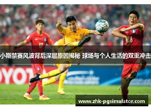 小斯禁赛风波背后深层原因揭秘 球场与个人生活的双重冲击 小斯禁赛风波背后深层原因揭秘 球场与个人生活的双重冲击