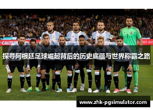 探寻阿根廷足球崛起背后的历史底蕴与世界称霸之路
