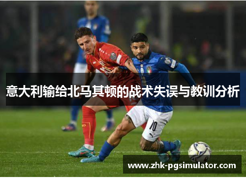 意大利输给北马其顿的战术失误与教训分析 意大利输给北马其顿的战术失误与教训分析