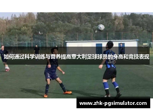 如何通过科学训练与营养提高意大利足球球员的身高和竞技表现 如何通过科学训练与营养提高意大利足球球员的身高和竞技表现