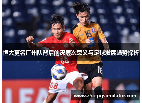 恒大更名广州队背后的深层次意义与足球发展趋势探析
