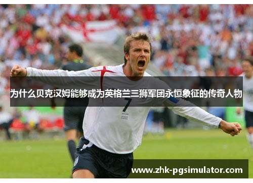 为什么贝克汉姆能够成为英格兰三狮军团永恒象征的传奇人物 为什么贝克汉姆能够成为英格兰三狮军团永恒象征的传奇人物