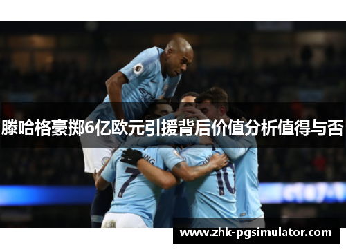 滕哈格豪掷6亿欧元引援背后价值分析值得与否 滕哈格豪掷6亿欧元引援背后价值分析值得与否