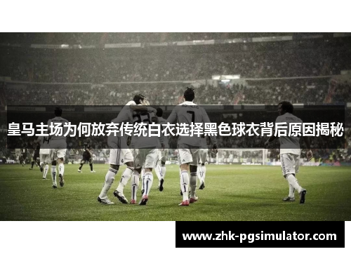 皇马主场为何放弃传统白衣选择黑色球衣背后原因揭秘 皇马主场为何放弃传统白衣选择黑色球衣背后原因揭秘