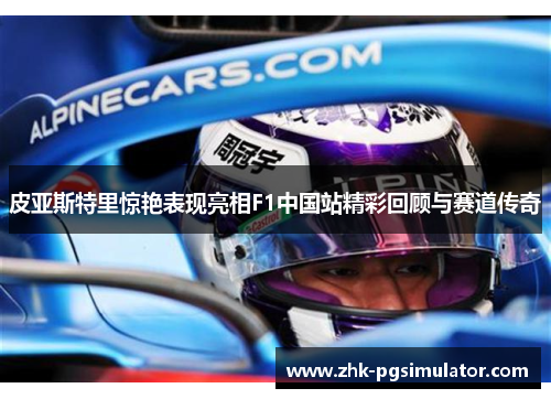 皮亚斯特里惊艳表现亮相F1中国站精彩回顾与赛道传奇 皮亚斯特里惊艳表现亮相F1中国站精彩回顾与赛道传奇