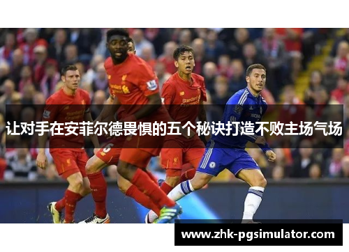 让对手在安菲尔德畏惧的五个秘诀打造不败主场气场 让对手在安菲尔德畏惧的五个秘诀打造不败主场气场