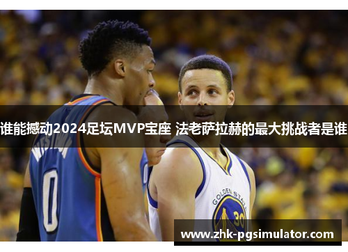 谁能撼动2024足坛MVP宝座 法老萨拉赫的最大挑战者是谁 谁能撼动2024足坛MVP宝座 法老萨拉赫的最大挑战者是谁