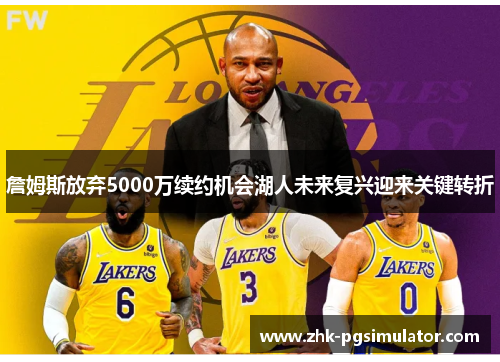 詹姆斯放弃5000万续约机会湖人未来复兴迎来关键转折 詹姆斯放弃5000万续约机会湖人未来复兴迎来关键转折