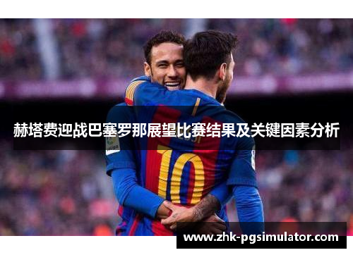 赫塔费迎战巴塞罗那展望比赛结果及关键因素分析 赫塔费迎战巴塞罗那展望比赛结果及关键因素分析