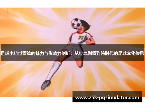 足球小将世青篇的魅力与影响力剖析：从经典剧情到跨时代的足球文化传承