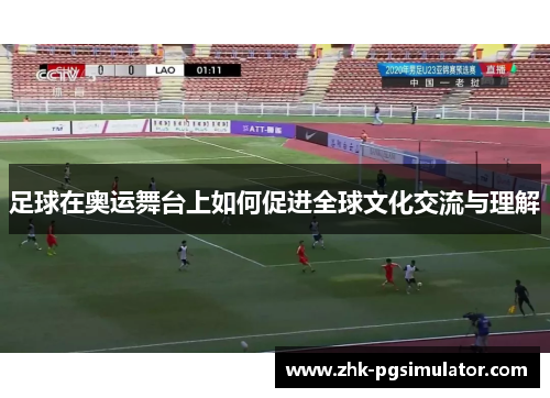 足球在奥运舞台上如何促进全球文化交流与理解 足球在奥运舞台上如何促进全球文化交流与理解