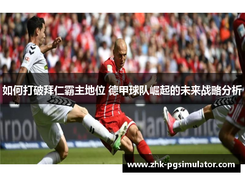 如何打破拜仁霸主地位 德甲球队崛起的未来战略分析