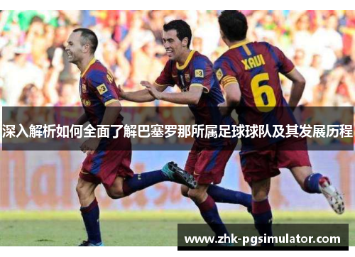 深入解析如何全面了解巴塞罗那所属足球球队及其发展历程 深入解析如何全面了解巴塞罗那所属足球球队及其发展历程