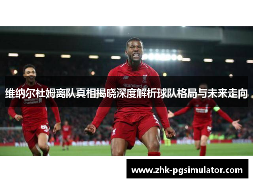 维纳尔杜姆离队真相揭晓深度解析球队格局与未来走向