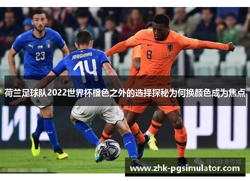 荷兰足球队2022世界杯橙色之外的选择探秘为何换颜色成为焦点