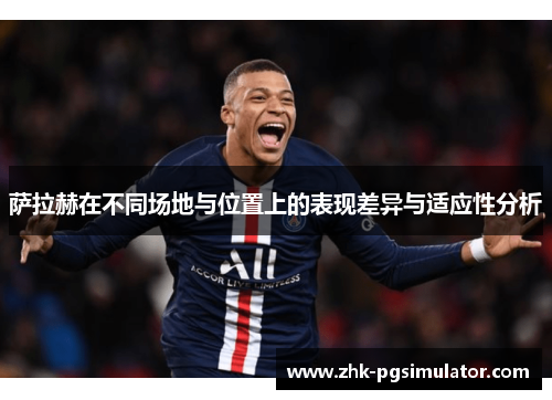 萨拉赫在不同场地与位置上的表现差异与适应性分析 萨拉赫在不同场地与位置上的表现差异与适应性分析
