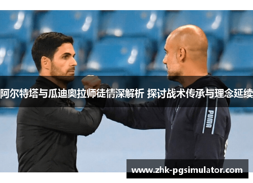 阿尔特塔与瓜迪奥拉师徒情深解析 探讨战术传承与理念延续 阿尔特塔与瓜迪奥拉师徒情深解析 探讨战术传承与理念延续