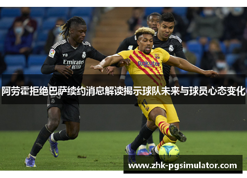 阿劳霍拒绝巴萨续约消息解读揭示球队未来与球员心态变化 阿劳霍拒绝巴萨续约消息解读揭示球队未来与球员心态变化