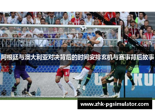 阿根廷与澳大利亚对决背后的时间安排玄机与赛事背后故事 阿根廷与澳大利亚对决背后的时间安排玄机与赛事背后故事