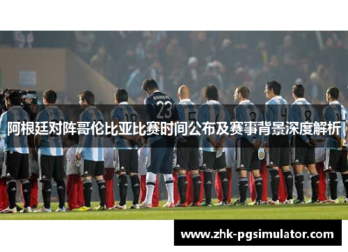 阿根廷对阵哥伦比亚比赛时间公布及赛事背景深度解析 阿根廷对阵哥伦比亚比赛时间公布及赛事背景深度解析