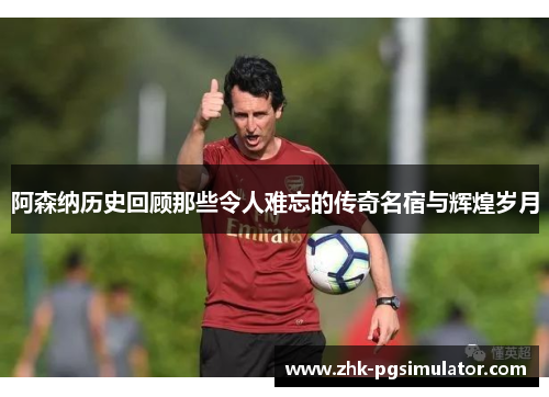 阿森纳历史回顾那些令人难忘的传奇名宿与辉煌岁月