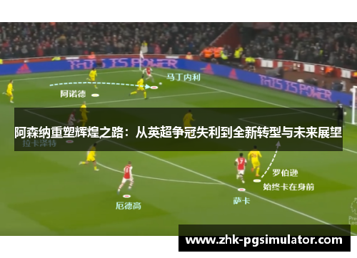 阿森纳重塑辉煌之路：从英超争冠失利到全新转型与未来展望