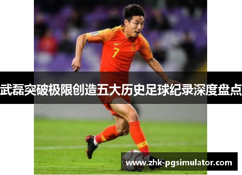 武磊突破极限创造五大历史足球纪录深度盘点