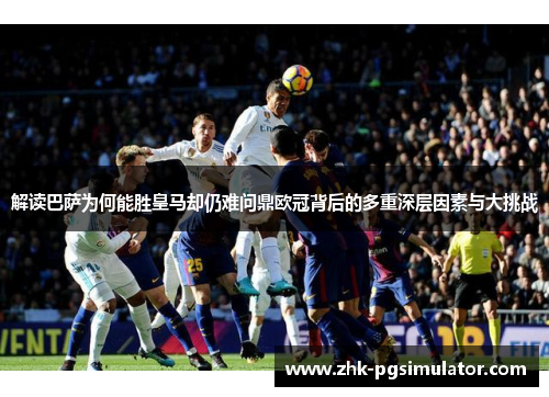 解读巴萨为何能胜皇马却仍难问鼎欧冠背后的多重深层因素与大挑战